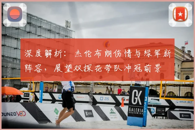 深度解析：杰伦布朗伤情与绿军新阵容，展望双探花带队冲冠前景