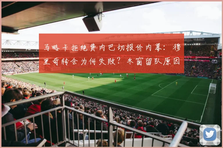 马略卡拒绝费内巴切报价内幕：穆里奇转会为何失败？冬窗留队原因解读
