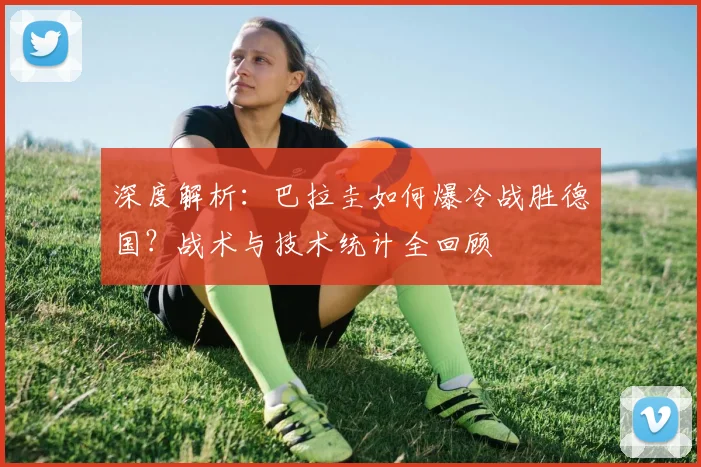 深度解析：巴拉圭如何爆冷战胜德国？战术与技术统计全回顾
