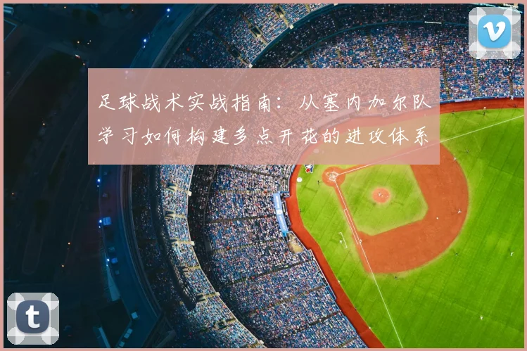 足球战术实战指南：从塞内加尔队学习如何构建多点开花的进攻体系