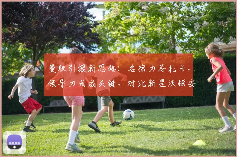 曼联引援新思路：名宿力荐扎卡，领导力或成关键，对比新星沃顿安德森