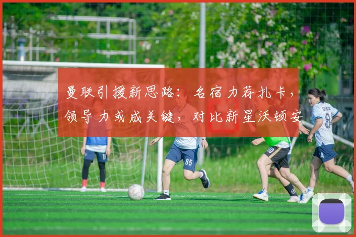 曼联引援新思路：名宿力荐扎卡，领导力或成关键，对比新星沃顿安德森