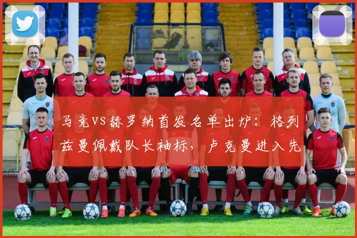 马竞vs赫罗纳首发名单出炉：格列兹曼佩戴队长袖标，卢克曼进入先发阵容