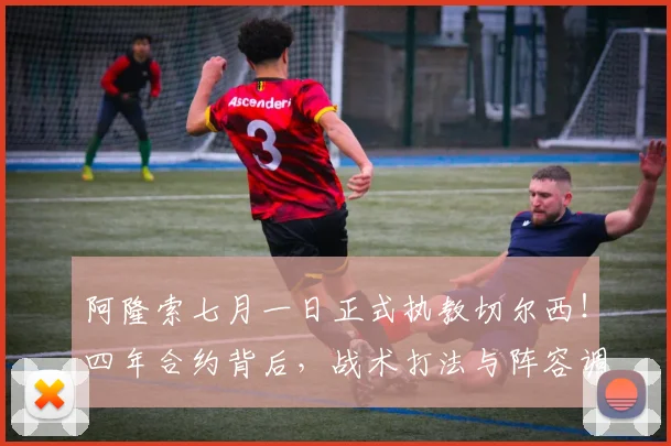 阿隆索七月一日正式执教切尔西！四年合约背后，战术打法与阵容调整前瞻