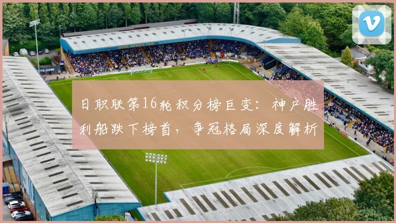 日职联第16轮积分榜巨变:神户胜利船跌下榜首,争冠格局深度解析